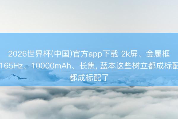 2026世界杯(中国)官方app下载 2k屏、金属框、165Hz、10000mAh、长焦, 蓝本这些树立都成标配了