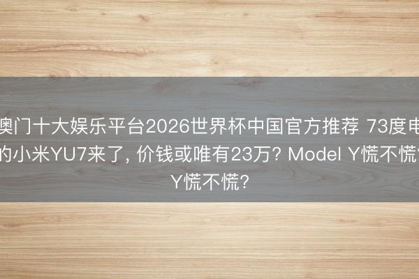 澳门十大娱乐平台2026世界杯中国官方推荐 73度电的小米YU7来了， 价钱或唯有23万? Model Y慌不慌?