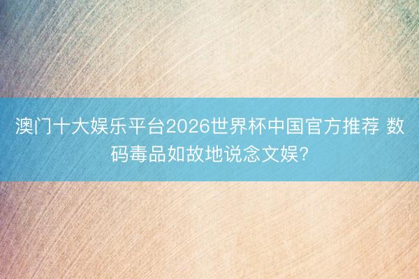 澳门十大娱乐平台2026世界杯中国官方推荐 数码毒品如故地说念文娱?