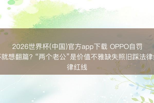 2026世界杯(中国)官方app下载 OPPO自罚三杯就想翻篇? “两个老公”是价值不雅缺失照旧踩法律红线