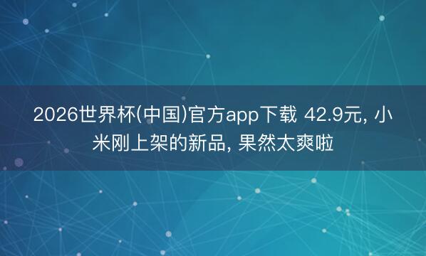 2026世界杯(中国)官方app下载 42.9元， 小米刚上架的新品， 果然太爽啦