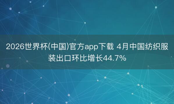 2026世界杯(中国)官方app下载 4月中国纺织服装出口环比增长44.7%