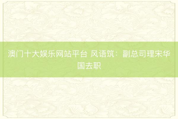 澳门十大娱乐网站平台 风语筑：副总司理宋华国去职