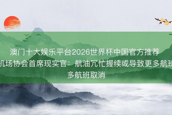 澳门十大娱乐平台2026世界杯中国官方推荐 德国机场协会首席现实官:航油冗忙握续或导致更多航班取消