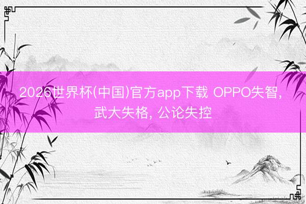 2026世界杯(中国)官方app下载 OPPO失智， 武大失格， 公论失控