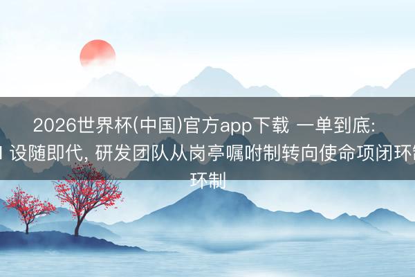 2026世界杯(中国)官方app下载 一单到底: AI 设随即代， 研发团队从岗亭嘱咐制转向使命项闭环制