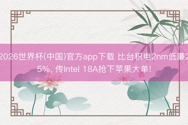 2026世界杯(中国)官方app下载 比台积电2nm低廉25%， 传Intel 18A抢下苹果大单!