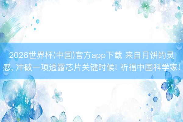 2026世界杯(中国)官方app下载 来自月饼的灵感， 冲破一项透露芯片关键时候! 祈福中国科学家!