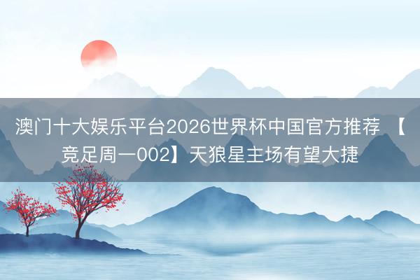 澳门十大娱乐平台2026世界杯中国官方推荐 【竞足周一002】天狼星主场有望大捷