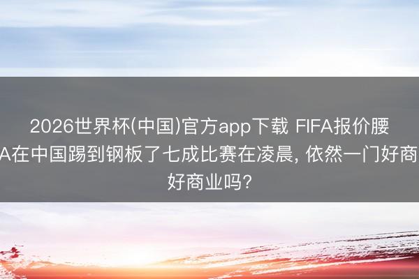 2026世界杯(中国)官方app下载 FIFA报价腰斩FIFA在中国踢到钢板了七成比赛在凌晨， 依然一门好商业吗?
