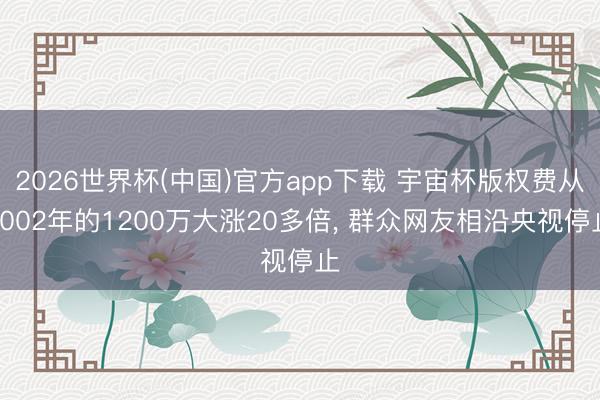 2026世界杯(中国)官方app下载 宇宙杯版权费从2002年的1200万大涨20多倍， 群众网友相沿央视停止