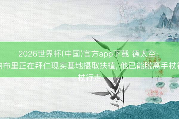 2026世界杯(中国)官方app下载 德太空: 格纳布里正在拜仁现实基地摄取扶植， 他已能脱离手杖行走
