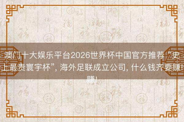 澳门十大娱乐平台2026世界杯中国官方推荐 “史上最贵寰宇杯”， 海外足联成立公司， 什么钱齐要赚!