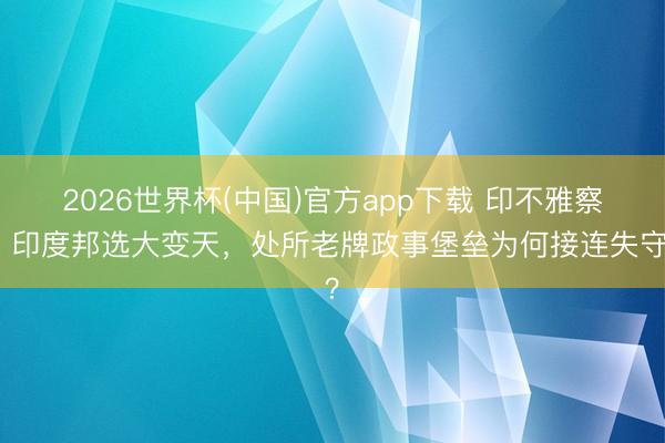 2026世界杯(中国)官方app下载 印不雅察｜印度邦选大变天，处所老牌政事堡垒为何接连失守？