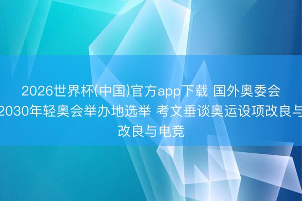 2026世界杯(中国)官方app下载 国外奥委会暂停2030年轻奥会举办地选举 考文垂谈奥运设项改良与电竞