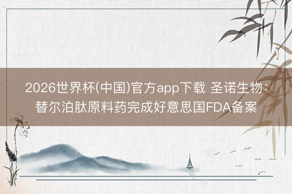 2026世界杯(中国)官方app下载 圣诺生物：替尔泊肽原料药完成好意思国FDA备案