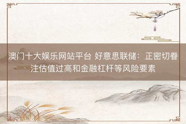 澳门十大娱乐网站平台 好意思联储：正密切眷注估值过高和金融杠杆等风险要素