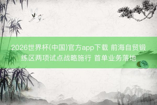 2026世界杯(中国)官方app下载 前海自贸锻练区两项试点战略施行 首单业务落地