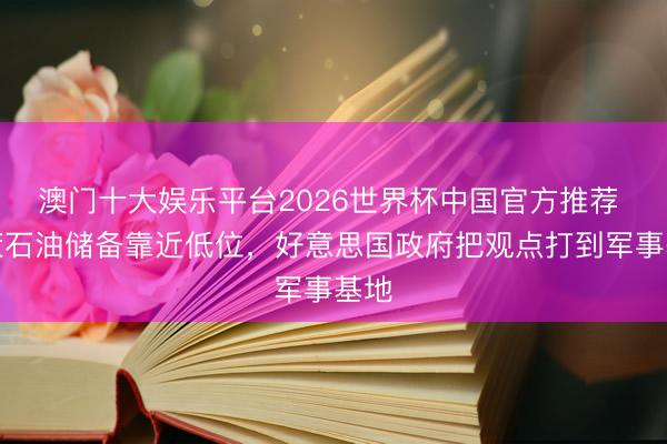澳门十大娱乐平台2026世界杯中国官方推荐 计策石油储备靠近低位,好意思国政府把观点打到军事基地