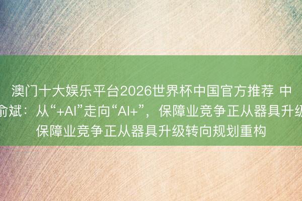 澳门十大娱乐平台2026世界杯中国官方推荐 中国太保副总裁俞斌：从“+AI”走向“AI+”，保障业竞争正从器具升级转向规划重构