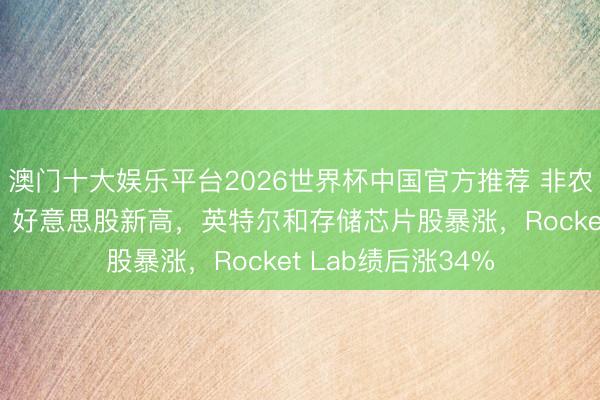 澳门十大娱乐平台2026世界杯中国官方推荐 非农缓解“滞胀”担忧，好意思股新高，英特尔和存储芯片股暴涨，Rocket Lab绩后涨34%