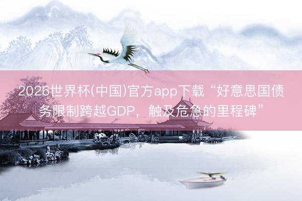 2026世界杯(中国)官方app下载 “好意思国债务限制跨越GDP,触及危急的里程碑”