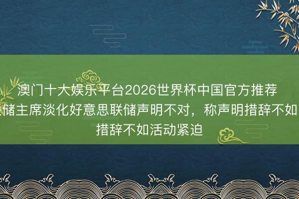 澳门十大娱乐平台2026世界杯中国官方推荐 旧金山联储主席淡化好意思联储声明不对，称声明措辞不如活动紧迫
