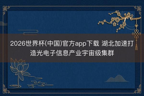 2026世界杯(中国)官方app下载 湖北加速打造光电子信息产业宇宙级集群