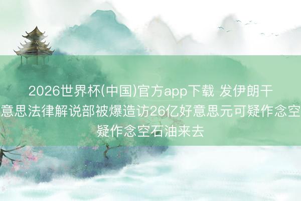 2026世界杯(中国)官方app下载 发伊朗干戈财?好意思法律解说部被爆造访26亿好意思元可疑作念空石油来去