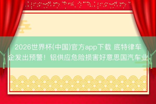 2026世界杯(中国)官方app下载 底特律车企发出预警！铝供应危险损害好意思国汽车业