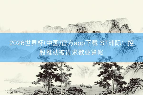 2026世界杯(中国)官方app下载 ST洲际：控股推动被肯求歇业算帐