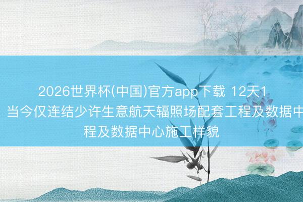 2026世界杯(中国)官方app下载 12天10板金螳螂：当今仅连结少许生意航天辐照场配套工程及数据中心施工样貌