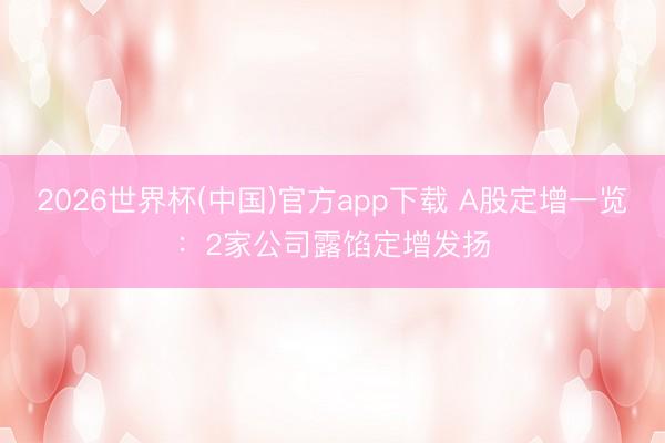 2026世界杯(中国)官方app下载 A股定增一览：2家公司露馅定增发扬