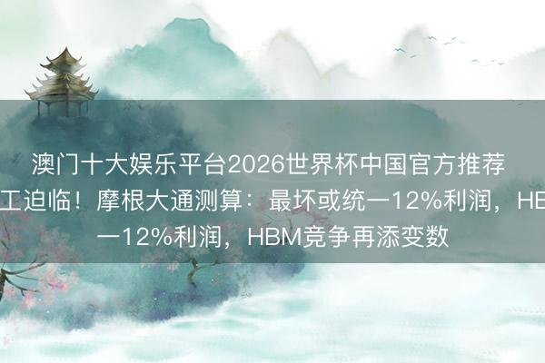 澳门十大娱乐平台2026世界杯中国官方推荐 三星史上最大歇工迫临！摩根大通测算：最坏或统一12%利润，HBM竞争再添变数