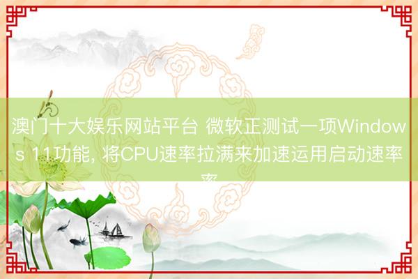 澳门十大娱乐网站平台 微软正测试一项Windows 11功能， 将CPU速率拉满来加速运用启动速率