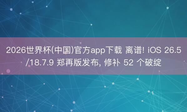 2026世界杯(中国)官方app下载 离谱! iOS 26.5/18.7.9 郑再版发布， 修补 52 个破绽