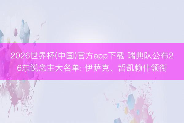 2026世界杯(中国)官方app下载 瑞典队公布26东说念主大名单: 伊萨克、哲凯赖什领衔