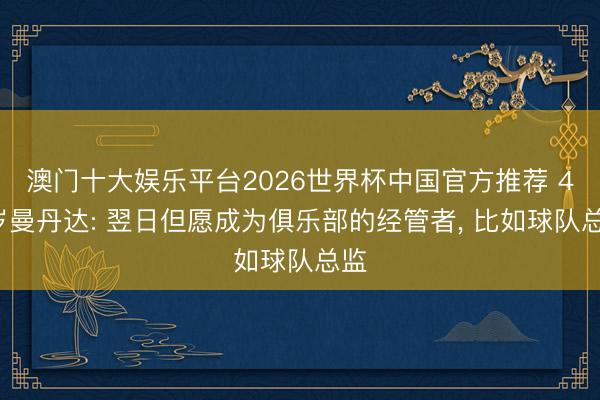 澳门十大娱乐平台2026世界杯中国官方推荐 41岁曼丹达: 翌日但愿成为俱乐部的经管者， 比如球队总监