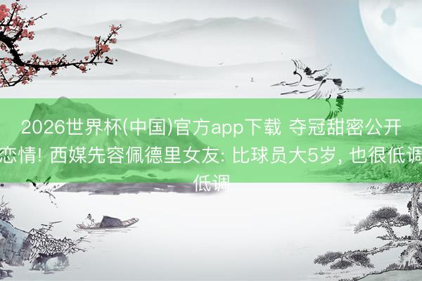 2026世界杯(中国)官方app下载 夺冠甜密公开恋情! 西媒先容佩德里女友: 比球员大5岁， 也很低调
