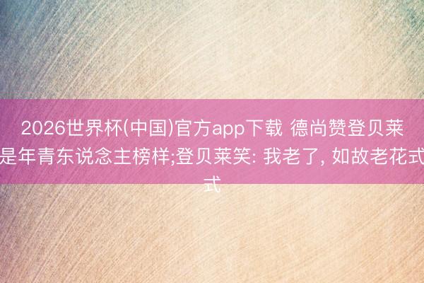 2026世界杯(中国)官方app下载 德尚赞登贝莱是年青东说念主榜样;登贝莱笑: 我老了， 如故老花式