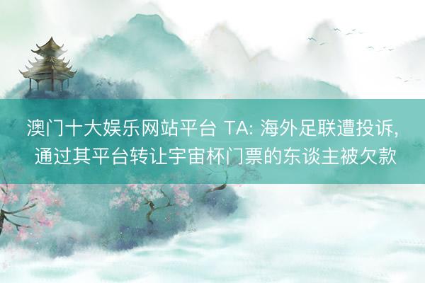 澳门十大娱乐网站平台 TA: 海外足联遭投诉， 通过其平台转让宇宙杯门票的东谈主被欠款
