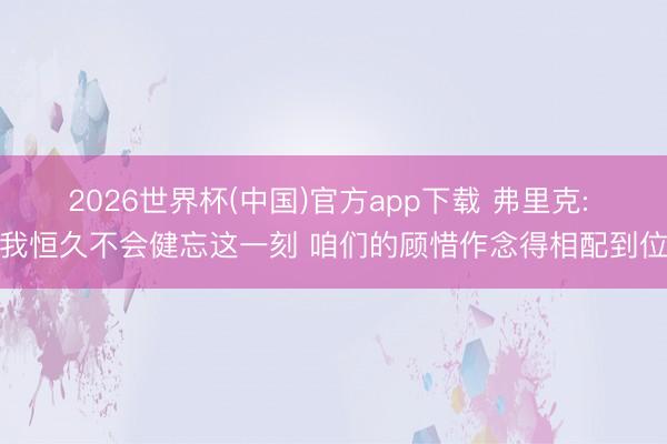 2026世界杯(中国)官方app下载 弗里克: 我恒久不会健忘这一刻 咱们的顾惜作念得相配到位