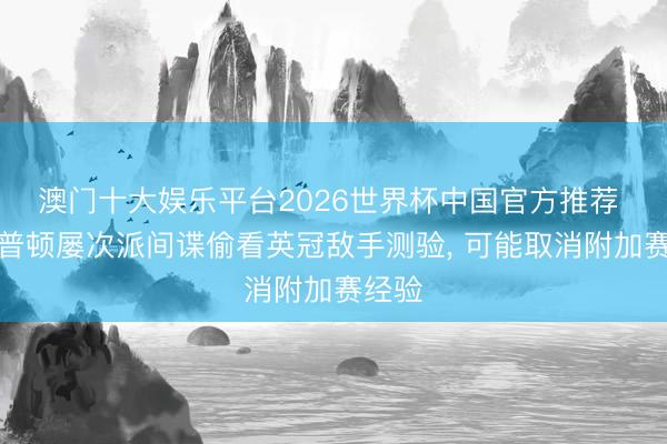 澳门十大娱乐平台2026世界杯中国官方推荐 南安普顿屡次派间谍偷看英冠敌手测验， 可能取消附加赛经验