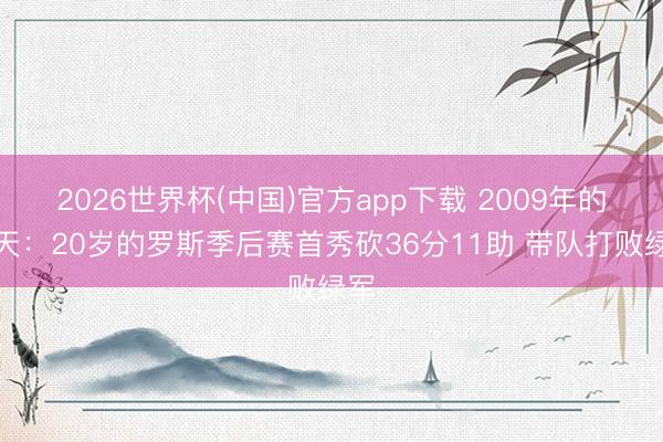 2026世界杯(中国)官方app下载 2009年的今天：20岁的罗斯季后赛首秀砍36分11助 带队打败绿军