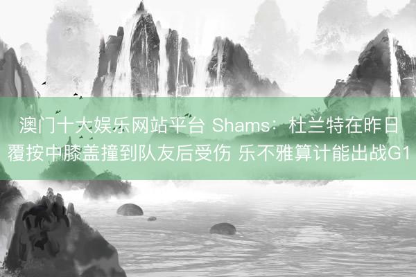 澳门十大娱乐网站平台 Shams：杜兰特在昨日覆按中膝盖撞到队友后受伤 乐不雅算计能出战G1