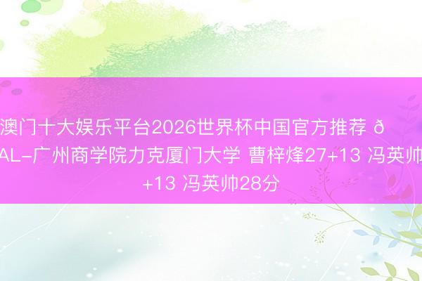 澳门十大娱乐平台2026世界杯中国官方推荐 🏀CUBAL-广州商学院力克厦门大学 曹梓烽27+13 冯英帅28分