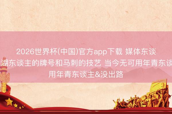 2026世界杯(中国)官方app下载 媒体东谈主:好汉没湖东谈主的牌号和马刺的技艺 当今无可用年青东谈主&没出路
