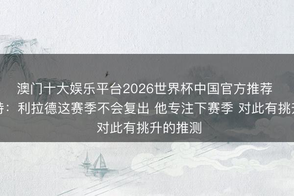 澳门十大娱乐平台2026世界杯中国官方推荐 斯普利特：利拉德这赛季不会复出 他专注下赛季 对此有挑升的推测