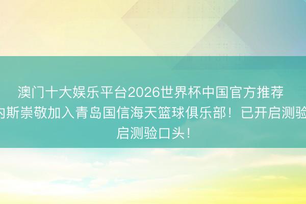 澳门十大娱乐平台2026世界杯中国官方推荐 基诺内斯崇敬加入青岛国信海天篮球俱乐部！已开启测验口头！