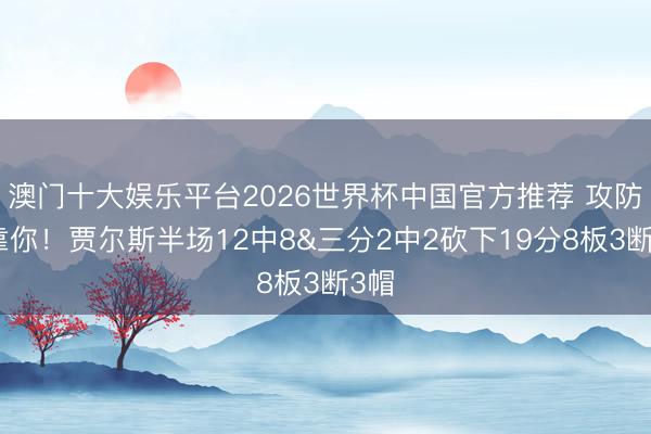 澳门十大娱乐平台2026世界杯中国官方推荐 攻防全靠你！贾尔斯半场12中8&三分2中2砍下19分8板3断3帽